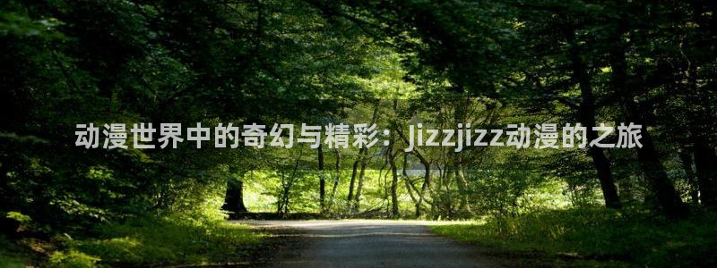 囧次元app下载官网网址：动漫世界中的奇幻与精彩：Jizzjizz动漫的之旅