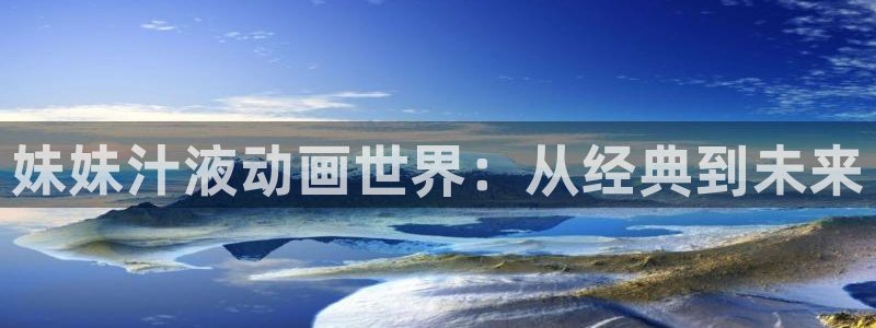 囧次元官方网站入口官网：妹妹汁液动画世界：从经典到未来