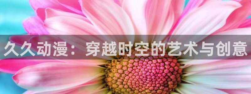 囧次元动漫app官网下载：久久动漫：穿越时空的艺术与创意