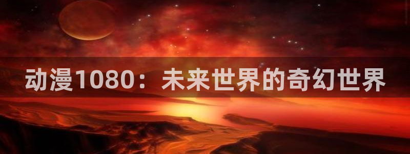 囧次元官方网页入口：动漫1080：未来世界的奇幻世界