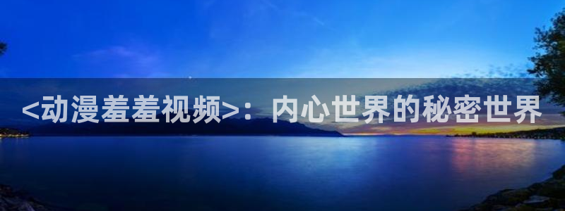 囧次元官方官网：<动漫羞羞视频>：内心世界的秘密世界