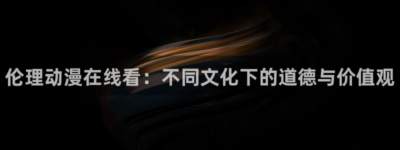 囧次元官方网站入口下载最新版本：伦理动漫在线看：不同文化下的道德与价值观