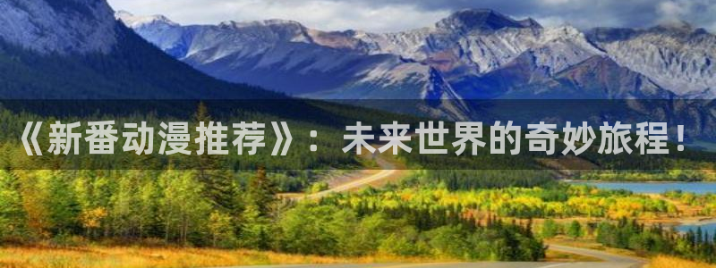囧次元动漫官网入口观看：《新番动漫推荐》：未来世界的奇妙旅程！