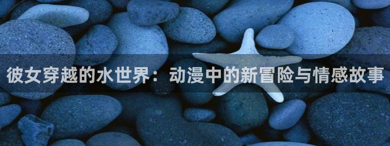 囧次元正版app下载网址：彼女穿越的水世界：动漫中的新冒险与情感故事