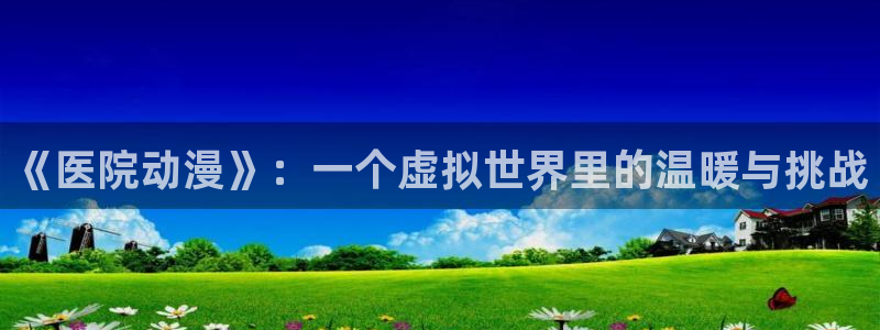 囧次元动漫官网入口：《医院动漫》：一个虚拟世界里的温暖与挑战