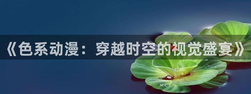 囧次元官方网站下载：《色系动漫：穿越时空的视觉盛宴》