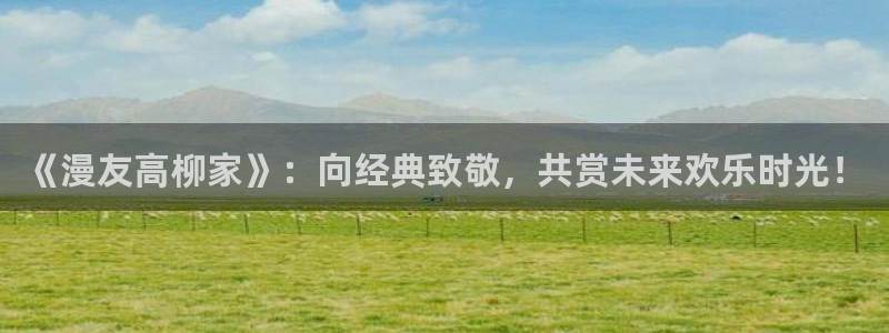 囧次元app官网入口：《漫友高柳家》：向经典致敬，共赏未来欢乐时光！