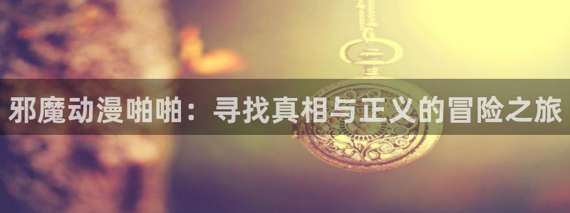 囧次元在线观看：邪魔动漫啪啪：寻找真相与正义的冒险之旅