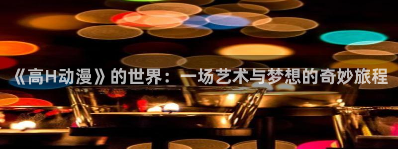 囧次元动漫官方：《高H动漫》的世界：一场艺术与梦想的奇妙旅程