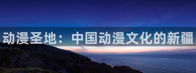 囧次元动漫官网入口下载：动漫圣地：中国动漫文化的新疆