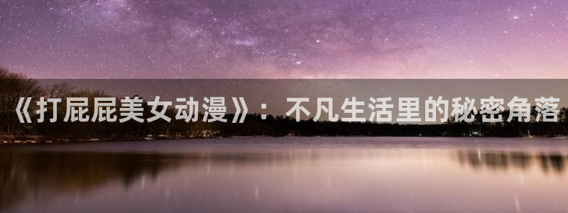 囧次元正版app：《打屁屁美女动漫》：不凡生活里的秘密角落
