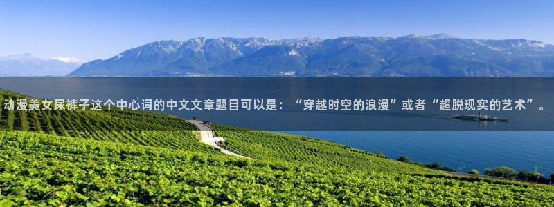 jcy.囧次元官网：动漫美女尿裤子这个中心词的中文文章题目可以是：“穿越时空的浪漫”或者“超脱现实的艺术”。