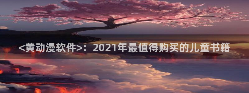 囧次元官方网页版入口：<黄动漫软件>：2021年最值得购买的儿童书籍
