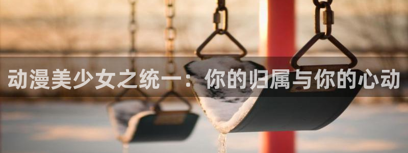 囧次元在线官网入口：动漫美少女之统一：你的归属与你的心动