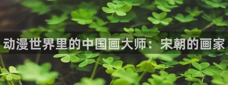 囧次元在线观看：动漫世界里的中国画大师：宋朝的画家