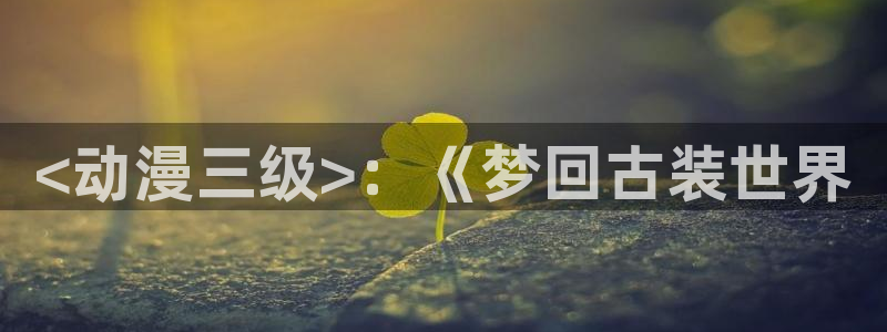 囧次元官方网页入口：<动漫三级>：《梦回古装世界