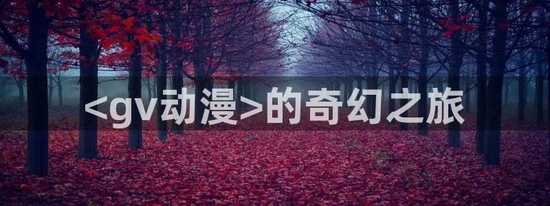 正版囧次元：<gv动漫>的奇幻之旅
