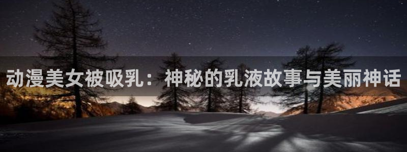 囧次元旧版：动漫美女被吸乳：神秘的乳液故事与美丽神话