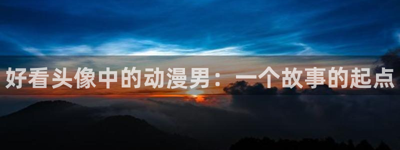 囧次元最新版：好看头像中的动漫男：一个故事的起点