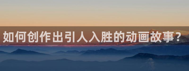 囧次元app官方正版：如何创作出引人入胜的动画故事？
